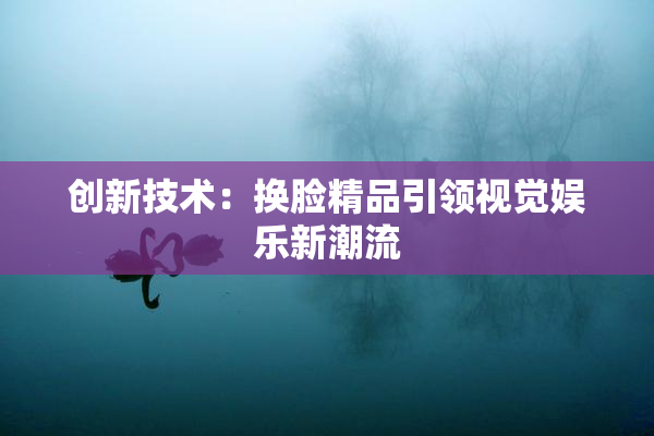 创新技术：换脸精品引领视觉娱乐新潮流