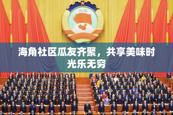 海角社区瓜友齐聚，共享美味时光乐无穷