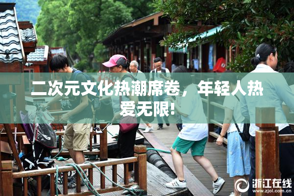 二次元文化热潮席卷，年轻人热爱无限!