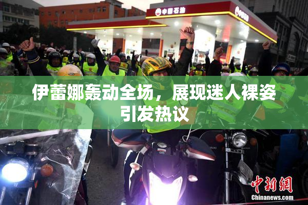 伊蕾娜轰动全场，展现迷人裸姿引发热议