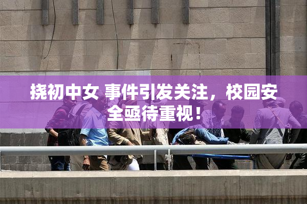挠初中女 事件引发关注，校园安全亟待重视！