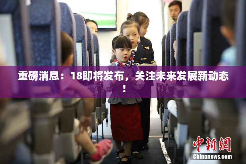 重磅消息：18即将发布，关注未来发展新动态！