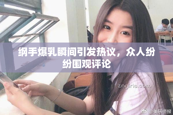纲手爆乳瞬间引发热议，众人纷纷围观评论