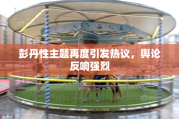 彭丹性主题再度引发热议，舆论反响强烈