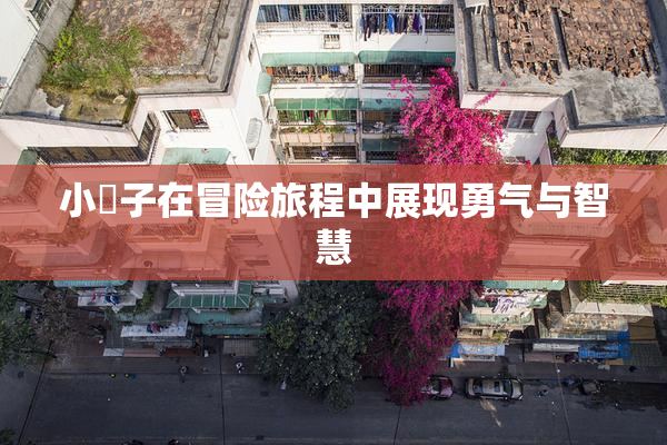 小峓子在冒险旅程中展现勇气与智慧