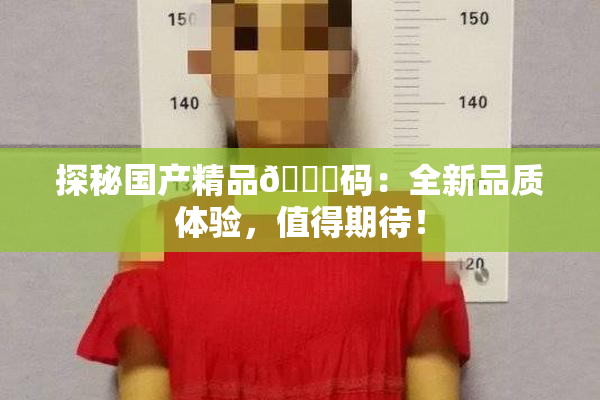 探秘国产精品🈚码：全新品质体验，值得期待！