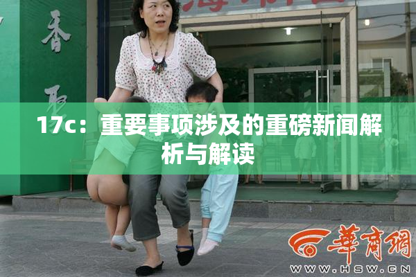 17c：重要事项涉及的重磅新闻解析与解读