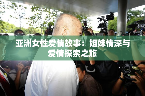 亚洲女性爱情故事：姐妹情深与爱情探索之旅