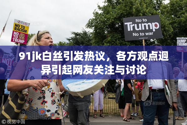 91jk白丝引发热议，各方观点迥异引起网友关注与讨论