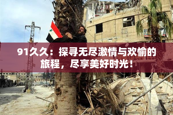 91久久：探寻无尽激情与欢愉的旅程，尽享美好时光！