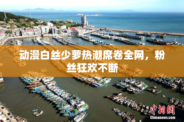 动漫白丝少萝热潮席卷全网，粉丝狂欢不断