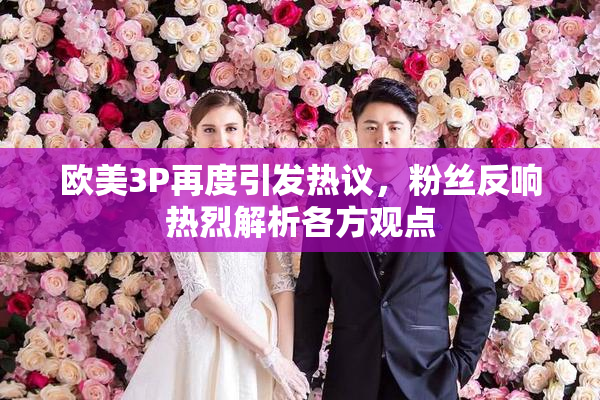 欧美3P再度引发热议，粉丝反响热烈解析各方观点