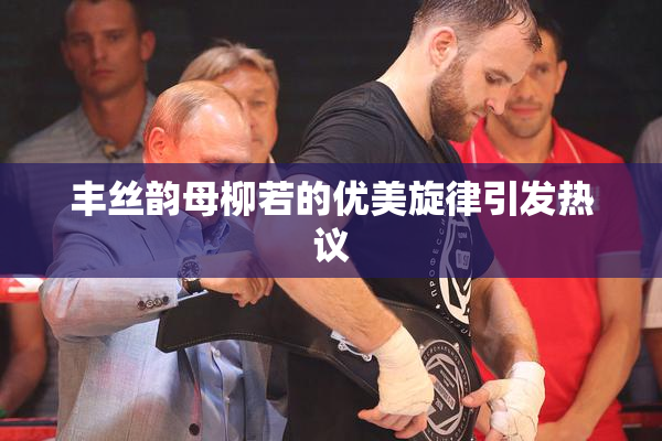 丰丝韵母柳若的优美旋律引发热议