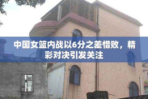 中国女篮内战以6分之差惜败，精彩对决引发关注