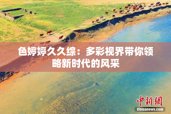 色婷婷久久综：多彩视界带你领略新时代的风采