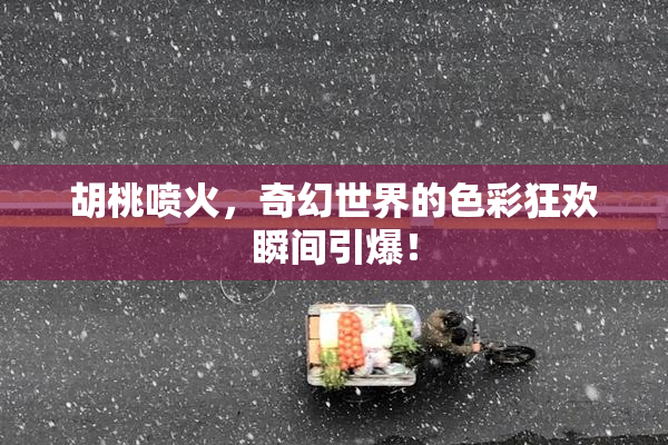 胡桃喷火，奇幻世界的色彩狂欢瞬间引爆！