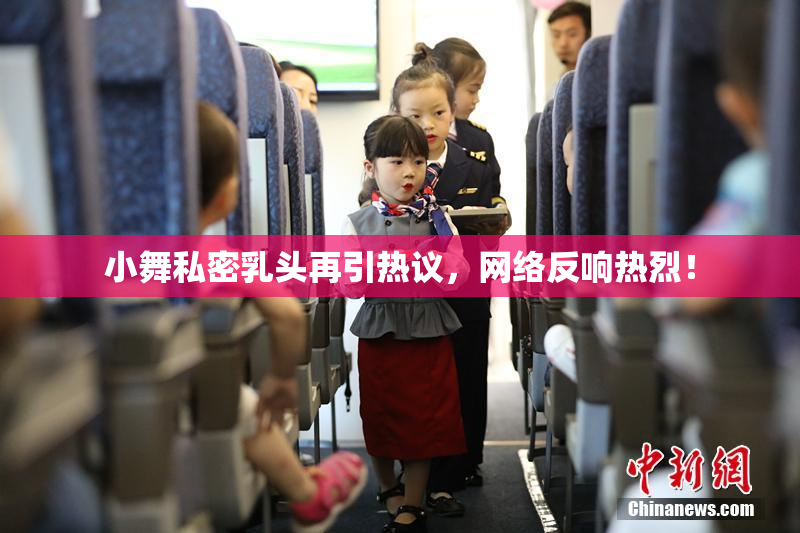 小舞私密乳头再引热议，网络反响热烈！