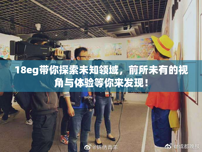 18eg带你探索未知领域，前所未有的视角与体验等你来发现！