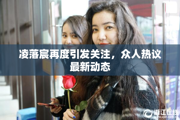 凌落宸再度引发关注，众人热议最新动态