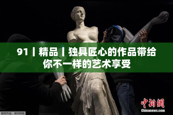 91丨精品丨独具匠心的作品带给你不一样的艺术享受