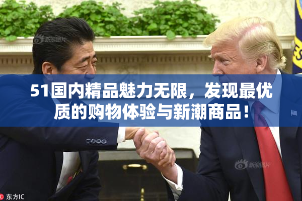 51国内精品魅力无限，发现最优质的购物体验与新潮商品！