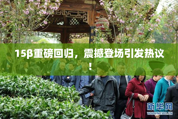 15β重磅回归，震撼登场引发热议！