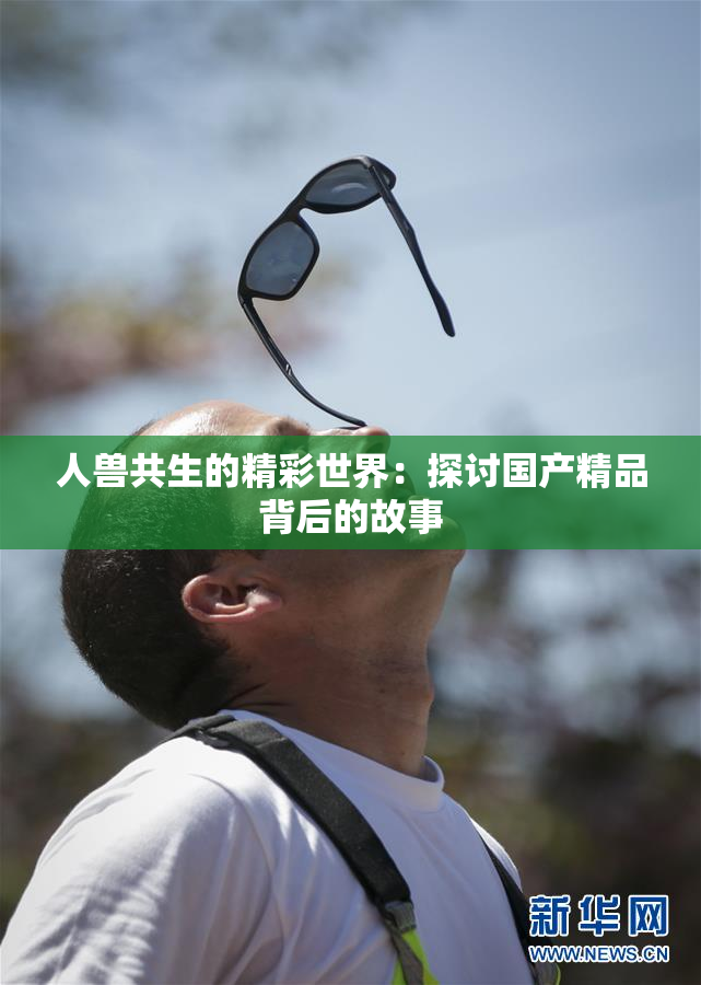 人兽共生的精彩世界：探讨国产精品背后的故事