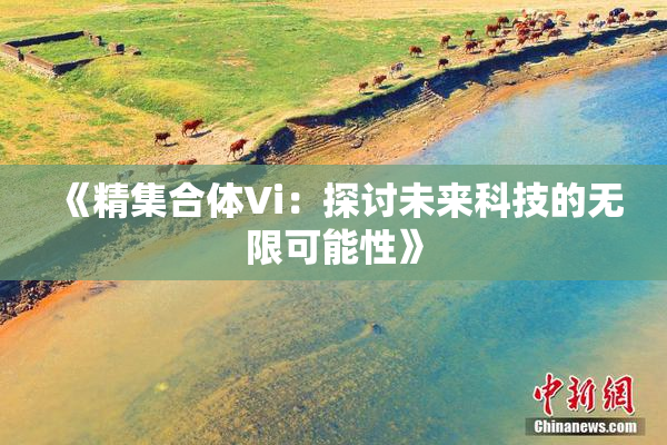 《精集合体Vi：探讨未来科技的无限可能性》
