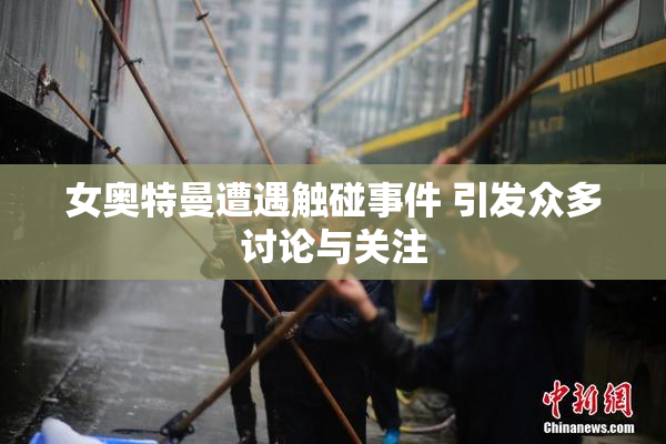 女奥特曼遭遇触碰事件 引发众多讨论与关注