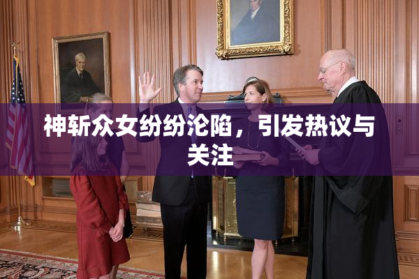 神斩众女纷纷沦陷，引发热议与关注