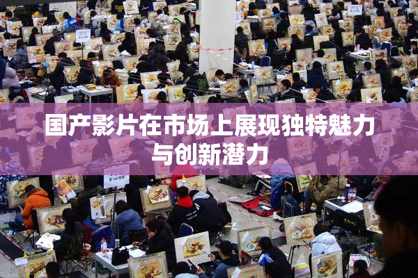 国产影片在市场上展现独特魅力与创新潜力