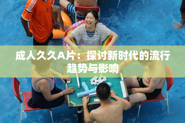 成人久久A片：探讨新时代的流行趋势与影响