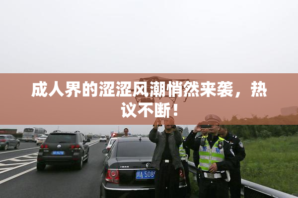 成人界的涩涩风潮悄然来袭，热议不断！