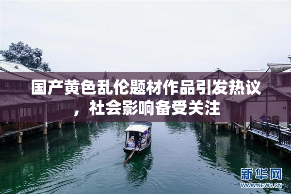 国产黄色乱伦题材作品引发热议，社会影响备受关注
