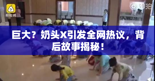 巨大？奶头X引发全网热议，背后故事揭秘！