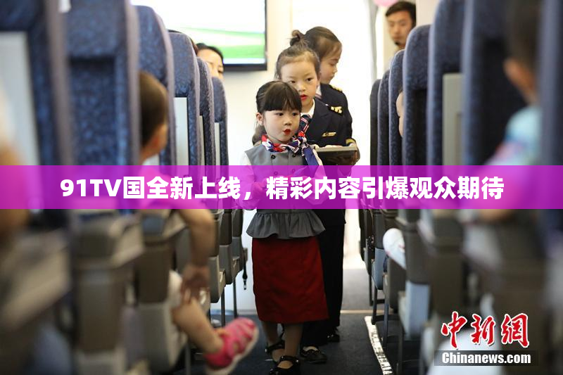 91TV国全新上线，精彩内容引爆观众期待
