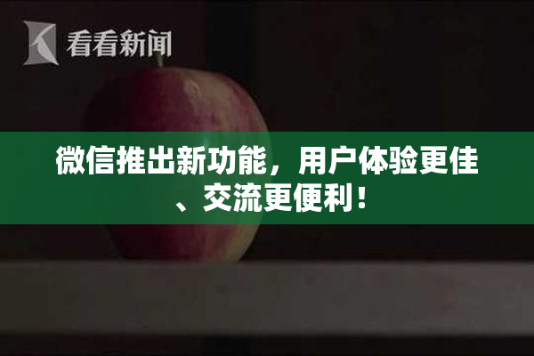 微信推出新功能，用户体验更佳、交流更便利！
