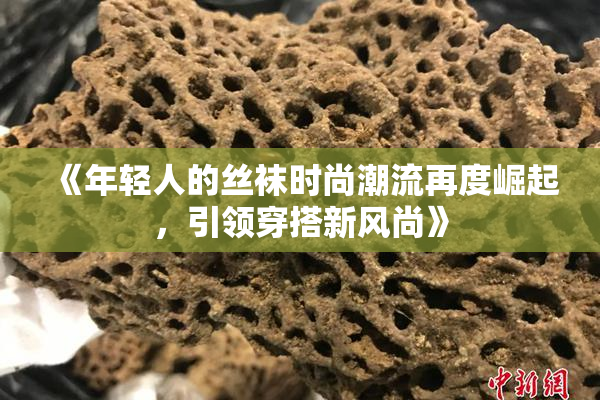 《年轻人的丝袜时尚潮流再度崛起，引领穿搭新风尚》