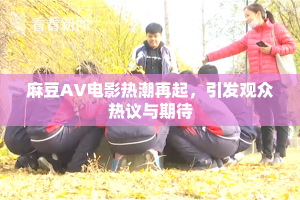 麻豆AV电影热潮再起，引发观众热议与期待