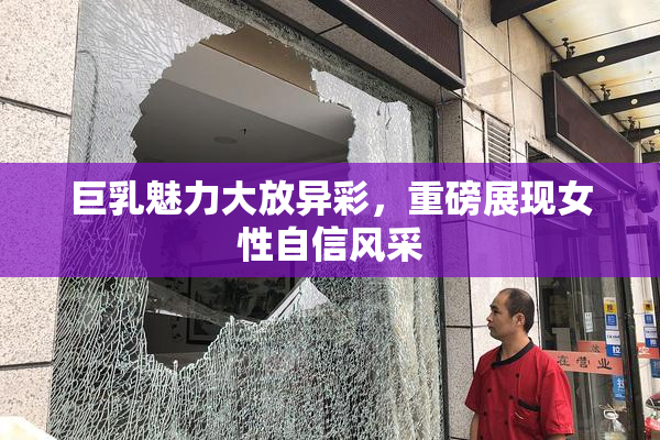 巨乳魅力大放异彩，重磅展现女性自信风采