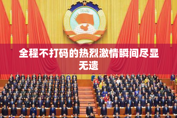 全程不打码的热烈激情瞬间尽显无遗