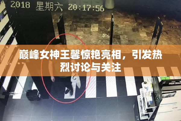 巅峰女神王馨惊艳亮相，引发热烈讨论与关注