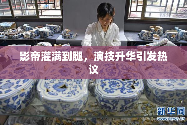 影帝灌满到腿，演技升华引发热议