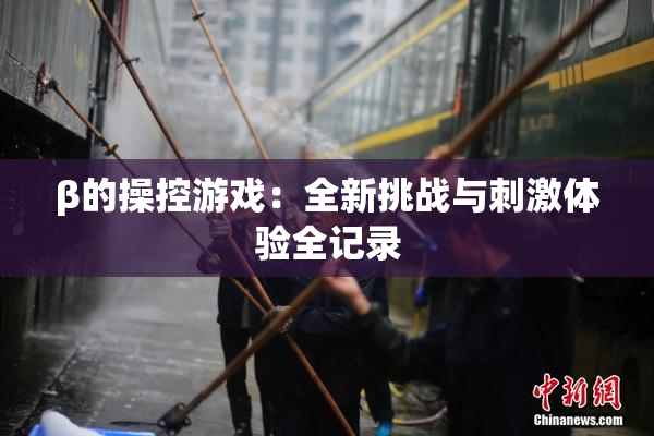 β的操控游戏：全新挑战与刺激体验全记录