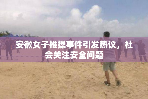 安徽女子推搡事件引发热议，社会关注安全问题