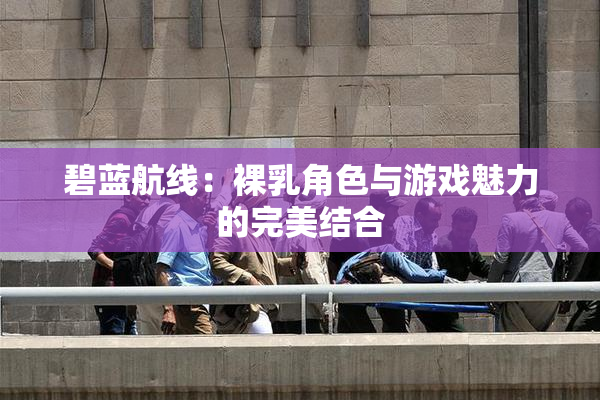 碧蓝航线：裸乳角色与游戏魅力的完美结合