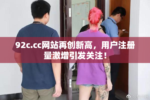 92c.cc网站再创新高，用户注册量激增引发关注！