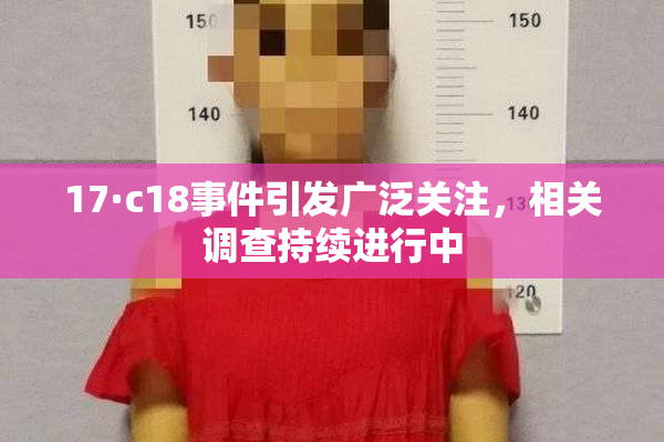 17·c18事件引发广泛关注，相关调查持续进行中