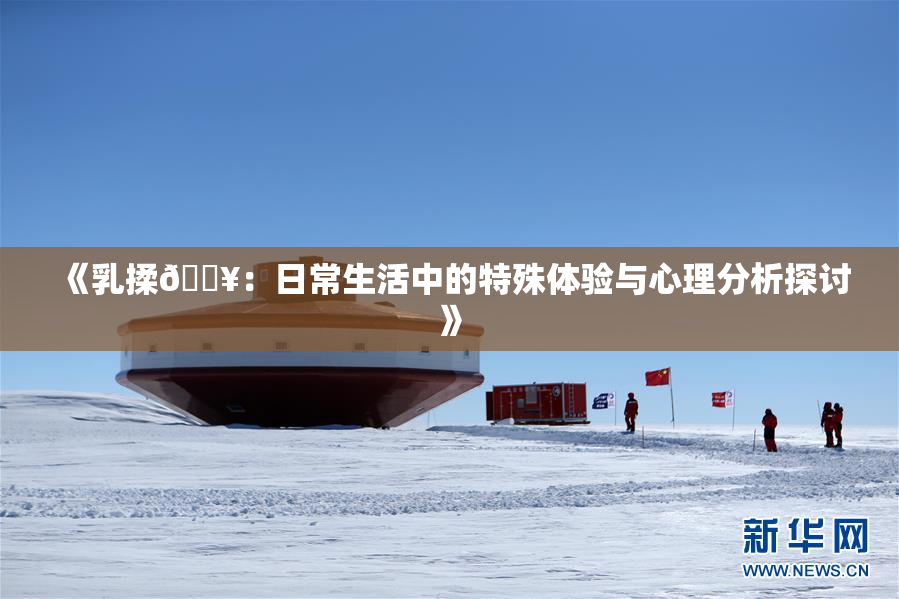 《乳揉🔥：日常生活中的特殊体验与心理分析探讨》