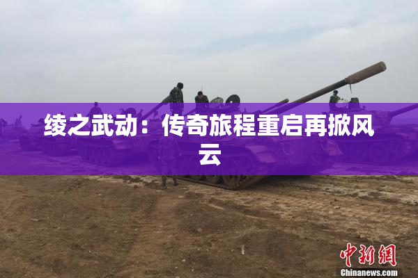 绫之武动：传奇旅程重启再掀风云